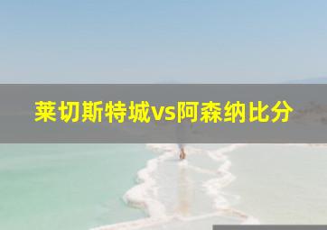 莱切斯特城vs阿森纳比分