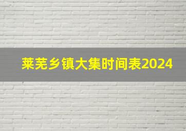 莱芜乡镇大集时间表2024