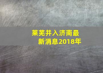 莱芜并入济南最新消息2018年