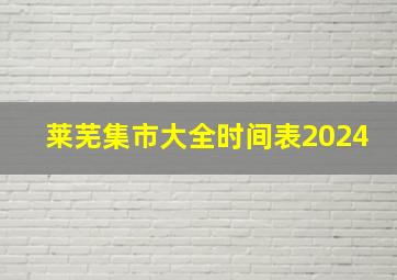 莱芜集市大全时间表2024