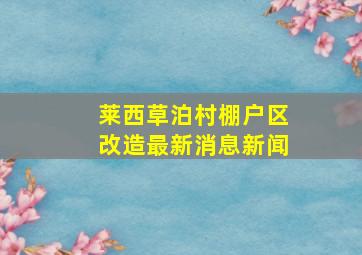 莱西草泊村棚户区改造最新消息新闻