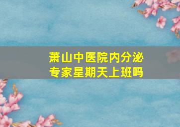 萧山中医院内分泌专家星期天上班吗