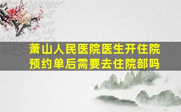 萧山人民医院医生开住院预约单后需要去住院部吗