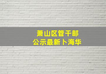 萧山区管干部公示最新卜海华