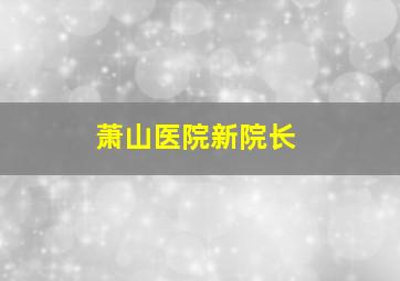 萧山医院新院长