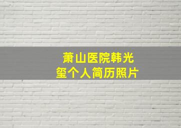 萧山医院韩光玺个人简历照片