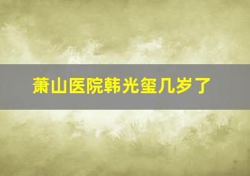 萧山医院韩光玺几岁了