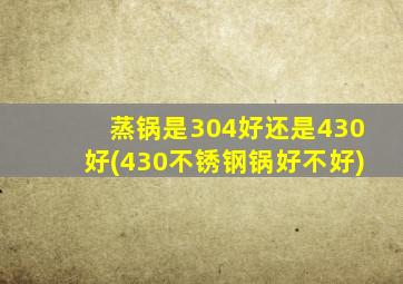 蒸锅是304好还是430好(430不锈钢锅好不好)