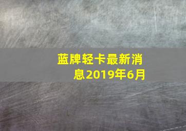 蓝牌轻卡最新消息2019年6月