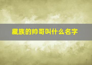 藏族的帅哥叫什么名字