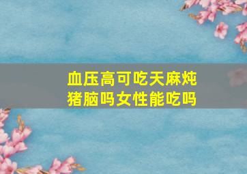 血压高可吃天麻炖猪脑吗女性能吃吗