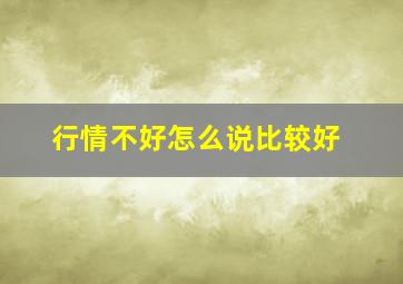 行情不好怎么说比较好