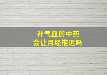 补气血的中药会让月经推迟吗