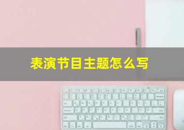 表演节目主题怎么写