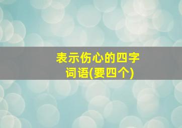 表示伤心的四字词语(要四个)