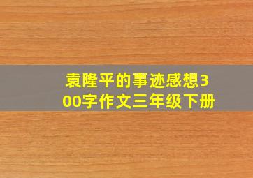 袁隆平的事迹感想300字作文三年级下册