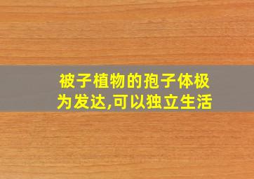 被子植物的孢子体极为发达,可以独立生活