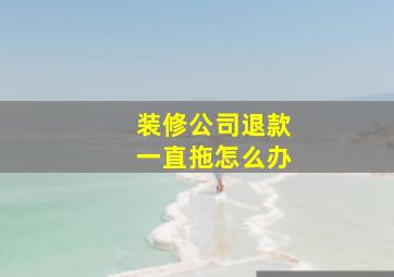 装修公司退款一直拖怎么办