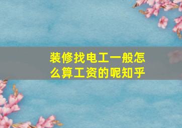 装修找电工一般怎么算工资的呢知乎