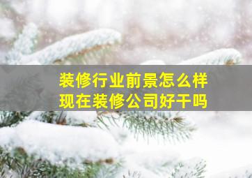 装修行业前景怎么样现在装修公司好干吗