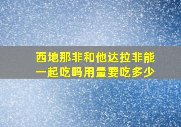 西地那非和他达拉非能一起吃吗用量要吃多少