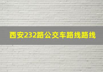 西安232路公交车路线路线