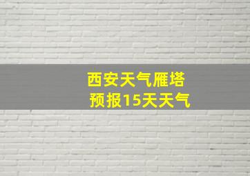 西安天气雁塔预报15天天气