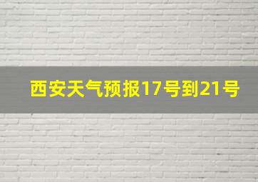 西安天气预报17号到21号