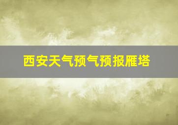 西安天气预气预报雁塔