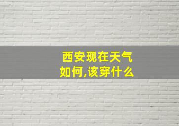 西安现在天气如何,该穿什么