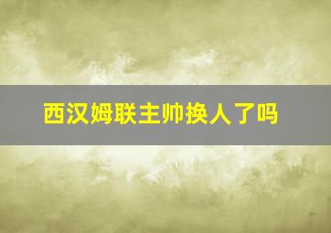 西汉姆联主帅换人了吗