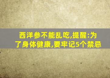 西洋参不能乱吃,提醒:为了身体健康,要牢记5个禁忌