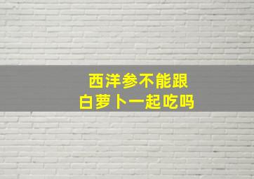 西洋参不能跟白萝卜一起吃吗