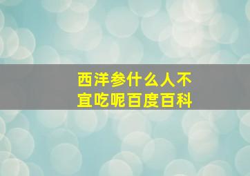 西洋参什么人不宜吃呢百度百科