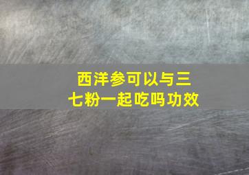 西洋参可以与三七粉一起吃吗功效