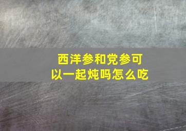 西洋参和党参可以一起炖吗怎么吃