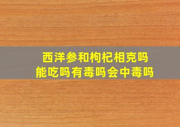 西洋参和枸杞相克吗能吃吗有毒吗会中毒吗