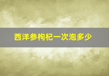 西洋参枸杞一次泡多少