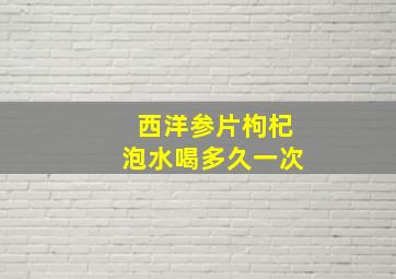 西洋参片枸杞泡水喝多久一次