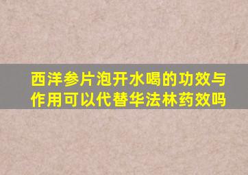 西洋参片泡开水喝的功效与作用可以代替华法林药效吗