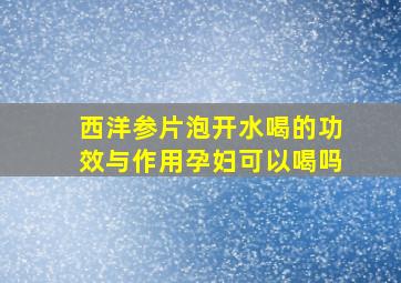 西洋参片泡开水喝的功效与作用孕妇可以喝吗