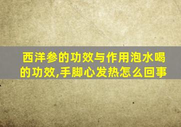 西洋参的功效与作用泡水喝的功效,手脚心发热怎么回事