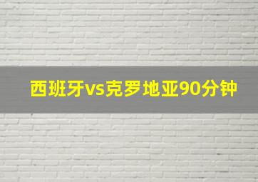 西班牙vs克罗地亚90分钟