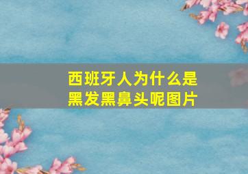 西班牙人为什么是黑发黑鼻头呢图片