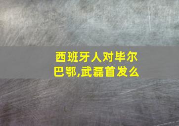 西班牙人对毕尔巴鄂,武磊首发么