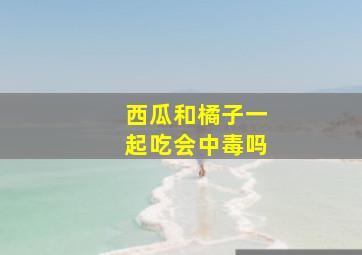 西瓜和橘子一起吃会中毒吗