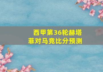 西甲第36轮赫塔菲对马竞比分预测