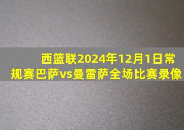 西篮联2024年12月1日常规赛巴萨vs曼雷萨全场比赛录像