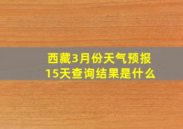 西藏3月份天气预报15天查询结果是什么