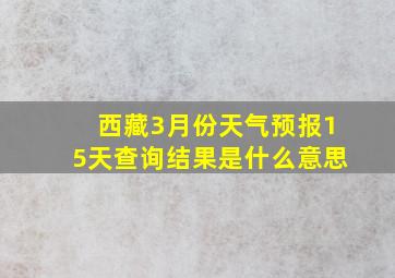 西藏3月份天气预报15天查询结果是什么意思